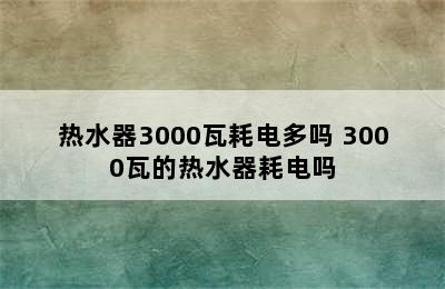 热水器3000瓦耗电多吗 3000瓦的热水器耗电吗